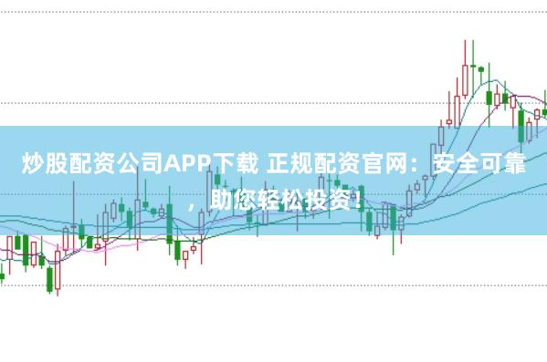 炒股配资公司APP下载 正规配资官网：安全可靠，助您轻松投资！