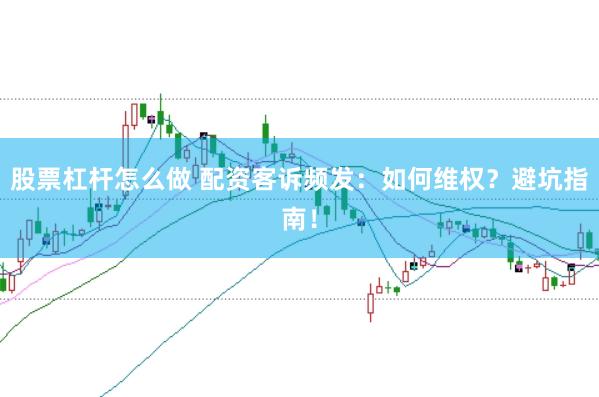 股票杠杆怎么做 配资客诉频发：如何维权？避坑指南！