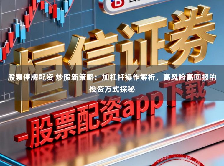 股票停牌配资 炒股新策略：加杠杆操作解析，高风险高回报的投资方式探秘