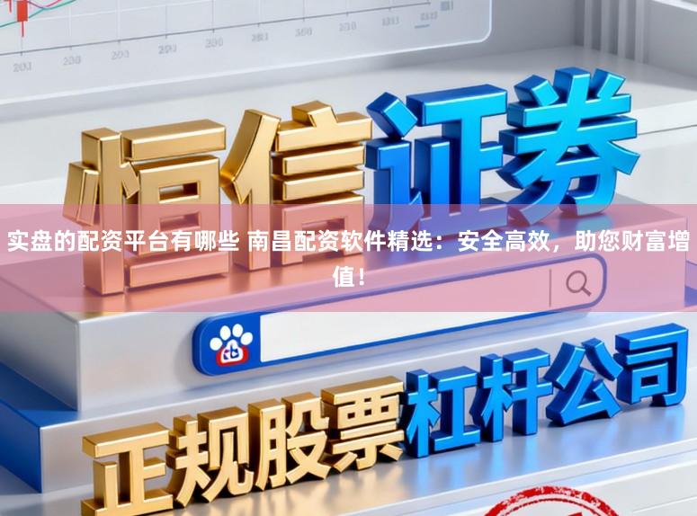实盘的配资平台有哪些 南昌配资软件精选：安全高效，助您财富增值！