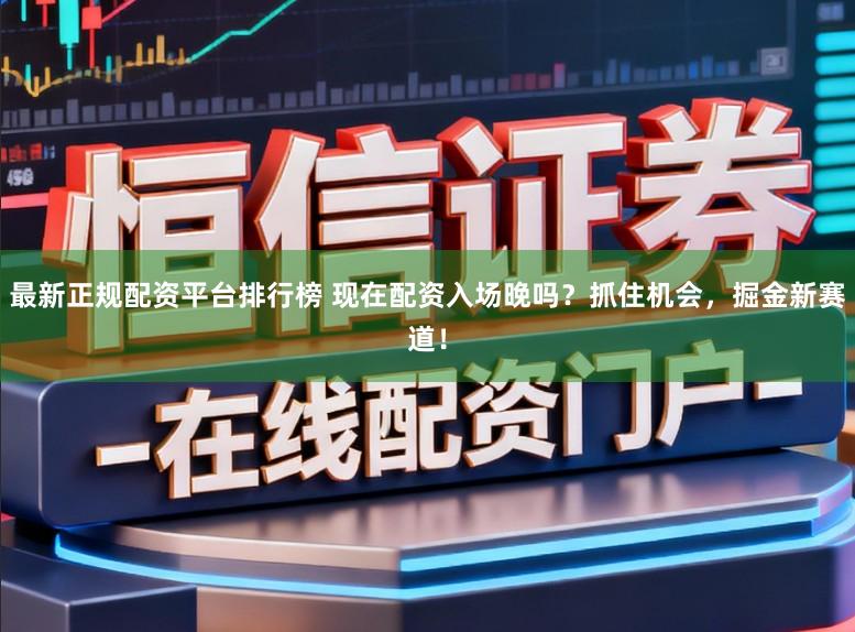 最新正规配资平台排行榜 现在配资入场晚吗？抓住机会，掘金新赛道！