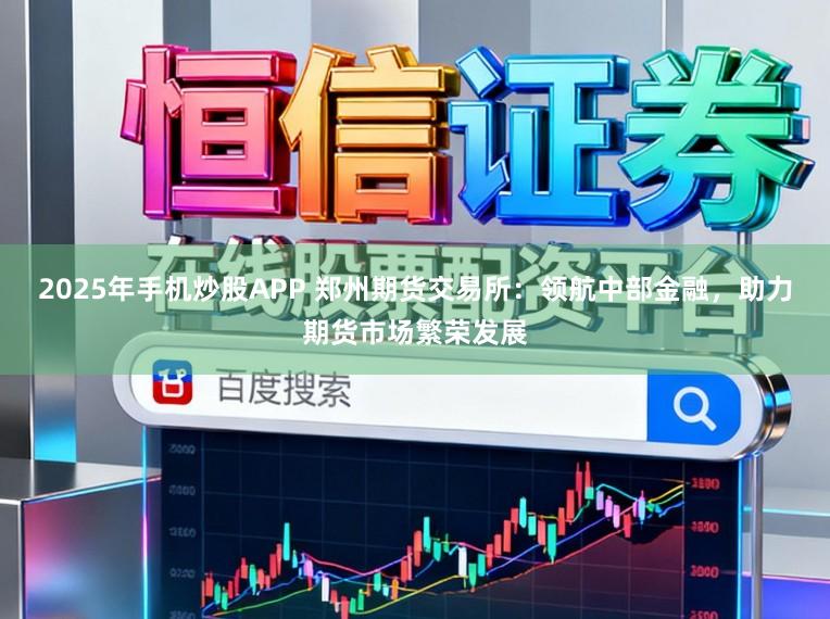 2025年手机炒股APP 郑州期货交易所：领航中部金融，助力期货市场繁荣发展