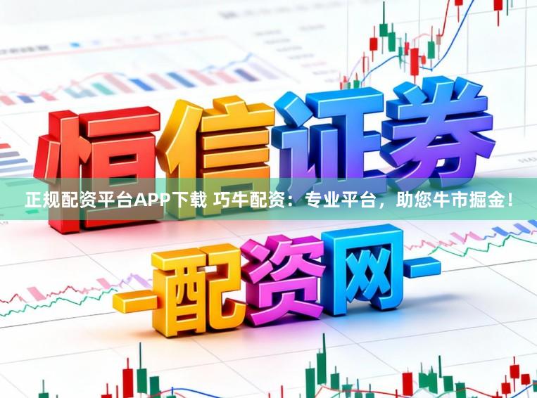 正规配资平台APP下载 巧牛配资：专业平台，助您牛市掘金！