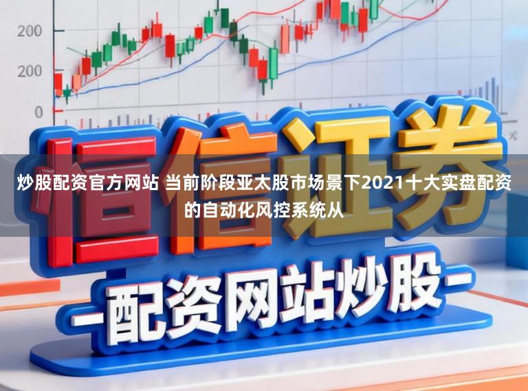 炒股配资官方网站 当前阶段亚太股市场景下2021十大实盘配资的自动化风控系统从