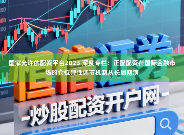 国家允许的配资平台2023 深度专栏：正配配资在国际金融市场的仓位弹性调节机制从长周期演