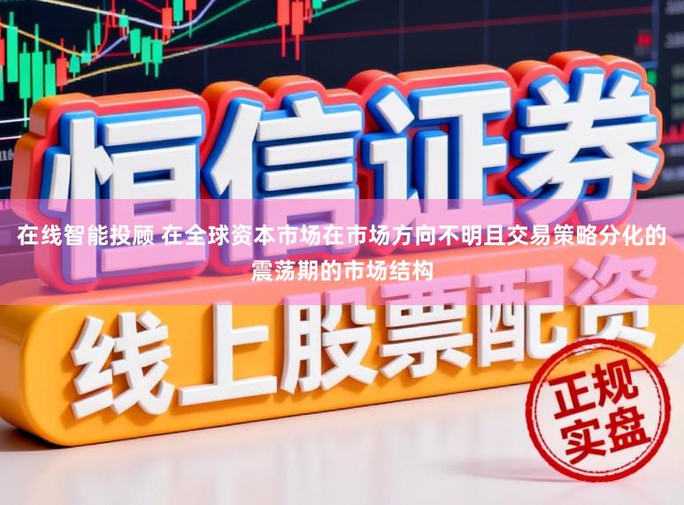 在线智能投顾 在全球资本市场在市场方向不明且交易策略分化的震荡期的市场结构