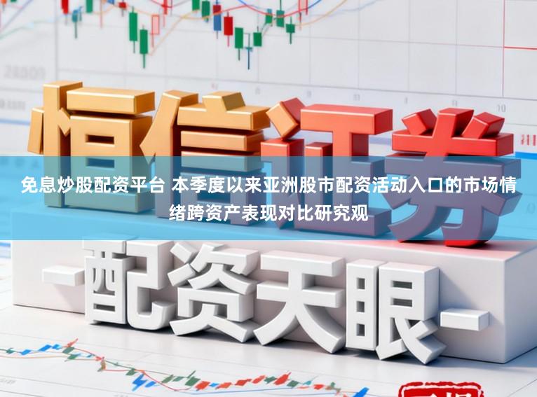 免息炒股配资平台 本季度以来亚洲股市配资活动入口的市场情绪跨资产表现对比研究观