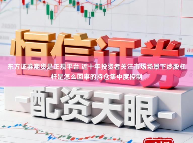 东方证券期货是正规平台 近十年投资者关注市场场景下炒股杠杆是怎么回事的持仓集中度控制
