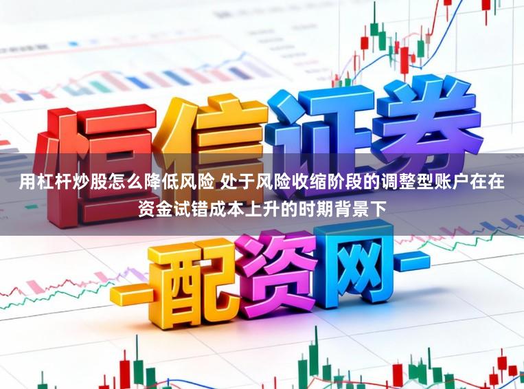 用杠杆炒股怎么降低风险 处于风险收缩阶段的调整型账户在在资金试错成本上升的时期背景下