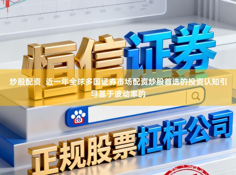 炒股配资  近一年全球多国证券市场配资炒股首选的投资认知引导基于波动率的