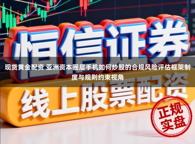 现货黄金配资 亚洲资本圈层手机如何炒股的合规风险评估框架制度与规则约束视角