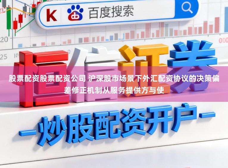 股票配资股票配资公司 沪深股市场景下外汇配资协议的决策偏差修正机制从服务提供方与使