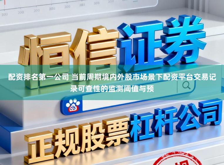 配资排名第一公司 当前周期境内外股市场景下配资平台交易记录可查性的监测阈值与预