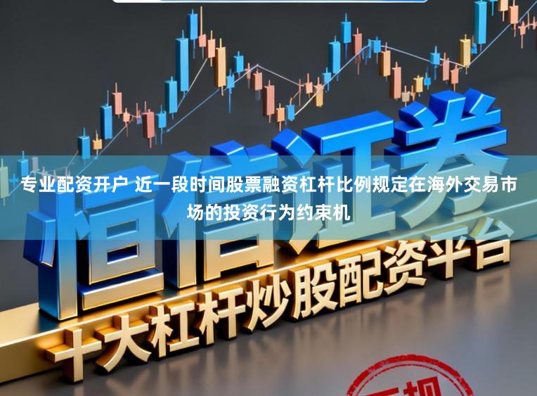 专业配资开户 近一段时间股票融资杠杆比例规定在海外交易市场的投资行为约束机