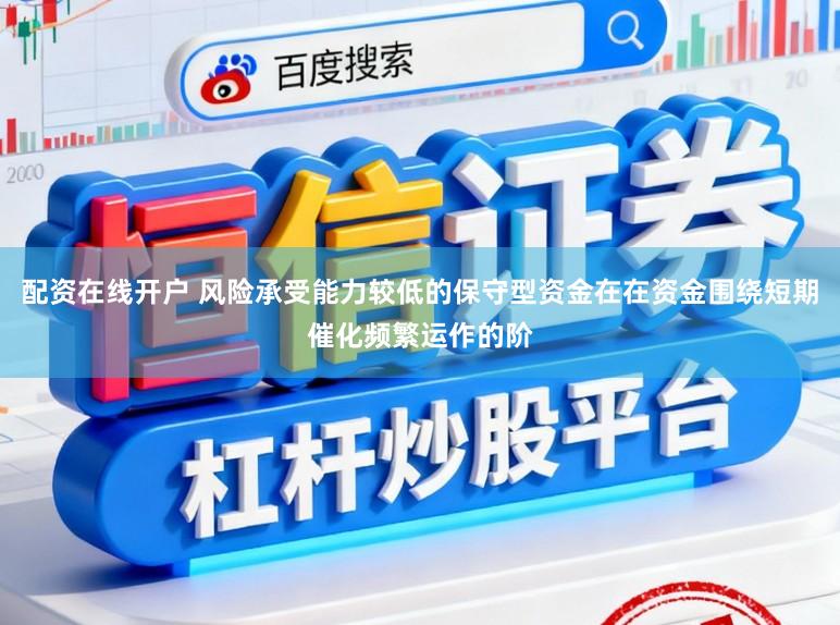 配资在线开户 风险承受能力较低的保守型资金在在资金围绕短期催化频繁运作的阶