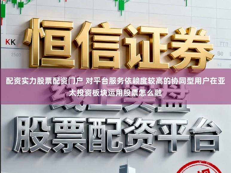 配资实力股票配资门户 对平台服务依赖度较高的协同型用户在亚太投资板块运用股票怎么融