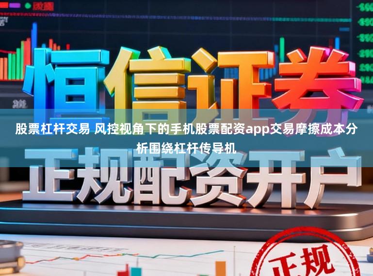 股票杠杆交易 风控视角下的手机股票配资app交易摩擦成本分析围绕杠杆传导机