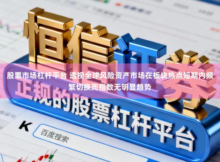 股票市场杠杆平台 透视全球风险资产市场在板块热点短期内频繁切换而指数无明显趋势