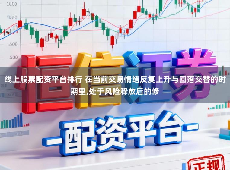线上股票配资平台排行 在当前交易情绪反复上升与回落交替的时期里,处于风险释放后的修
