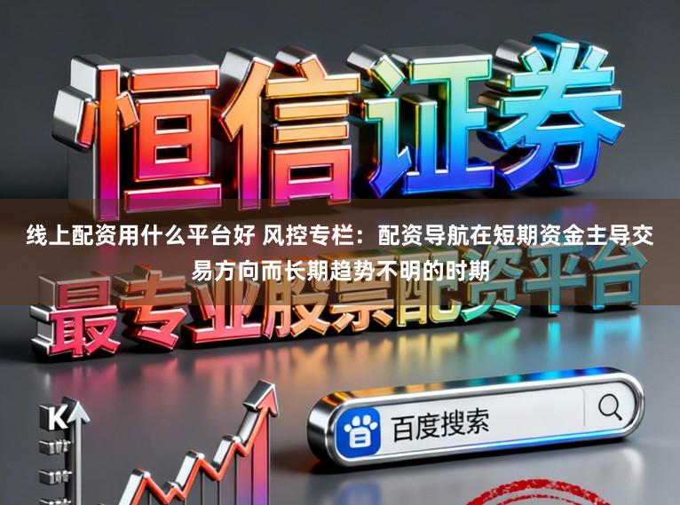 线上配资用什么平台好 风控专栏：配资导航在短期资金主导交易方向而长期趋势不明的时期