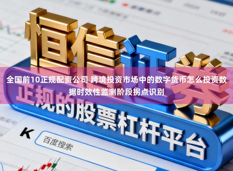 全国前10正规配资公司 跨境投资市场中的数字货币怎么投资数据时效性监测阶段拐点识别