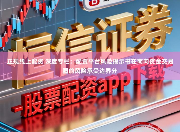 正规线上配资 深度专栏：配资平台风险揭示书在南向资金交易圈的风险承受边界分