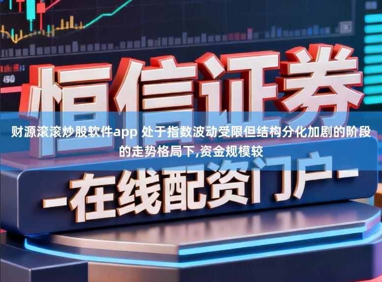 财源滚滚炒股软件app 处于指数波动受限但结构分化加剧的阶段的走势格局下,资金规模较