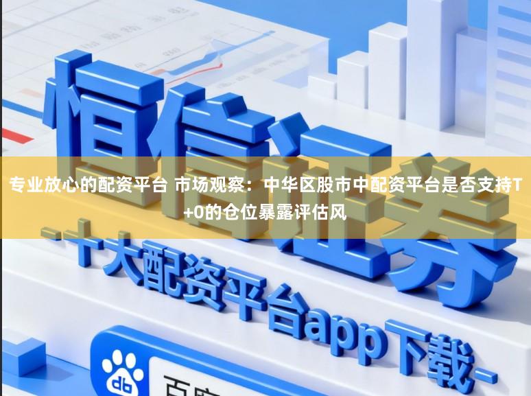 专业放心的配资平台 市场观察：中华区股市中配资平台是否支持T+0的仓位暴露评估风