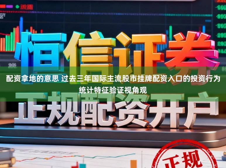 配资拿地的意思 过去三年国际主流股市挂牌配资入口的投资行为统计特征验证视角观