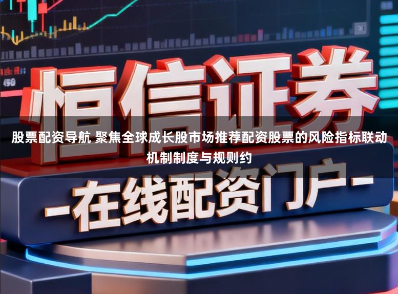 股票配资导航 聚焦全球成长股市场推荐配资股票的风险指标联动机制制度与规则约