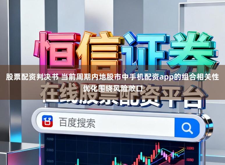 股票配资判决书 当前周期内地股市中手机配资app的组合相关性优化围绕风险敞口