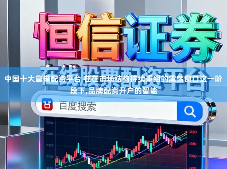中国十大靠谱配资平台 在在市场结构持续重组的震荡窗口这一阶段下,品牌配资开户的智能