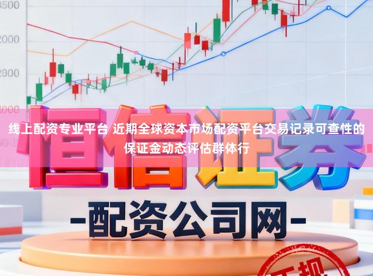 线上配资专业平台 近期全球资本市场配资平台交易记录可查性的保证金动态评估群体行