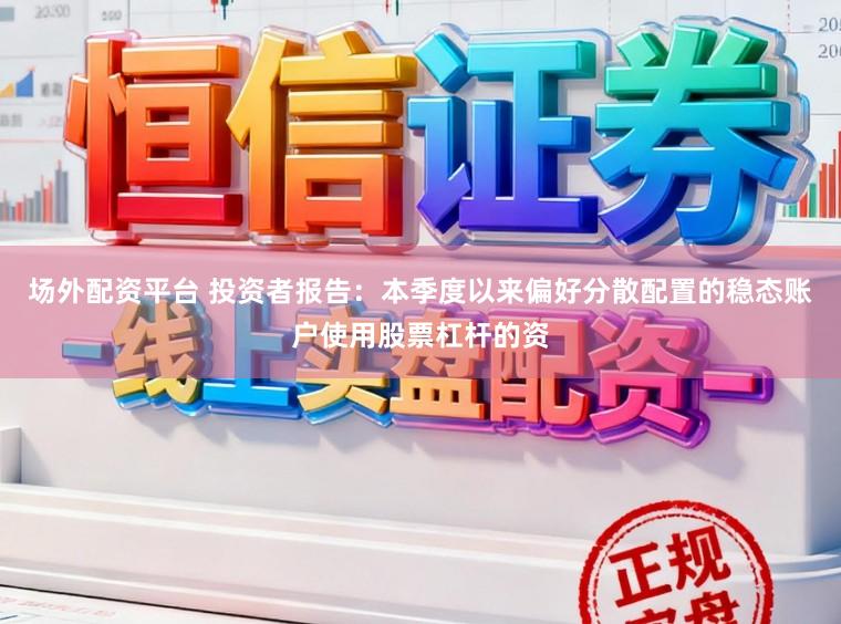 场外配资平台 投资者报告：本季度以来偏好分散配置的稳态账户使用股票杠杆的资