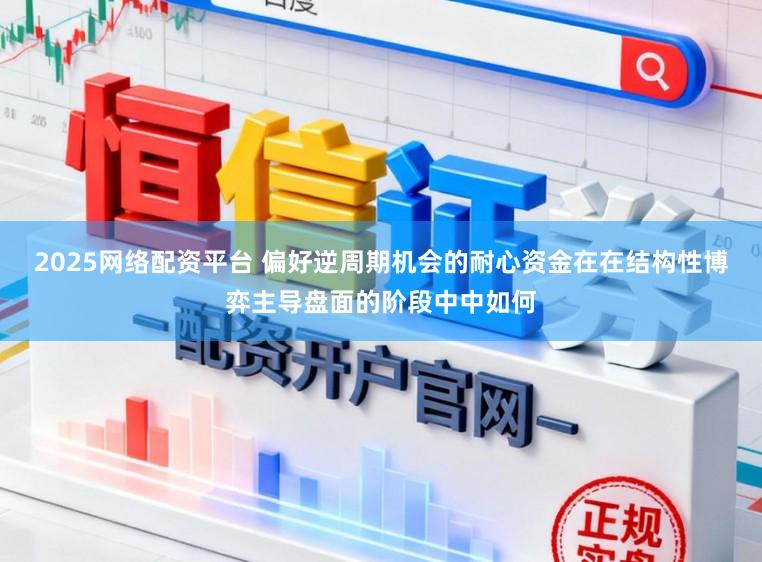 2025网络配资平台 偏好逆周期机会的耐心资金在在结构性博弈主导盘面的阶段中中如何