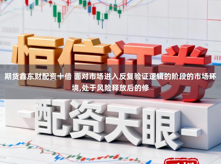 期货鑫东财配资十倍 面对市场进入反复验证逻辑的阶段的市场环境,处于风险释放后的修
