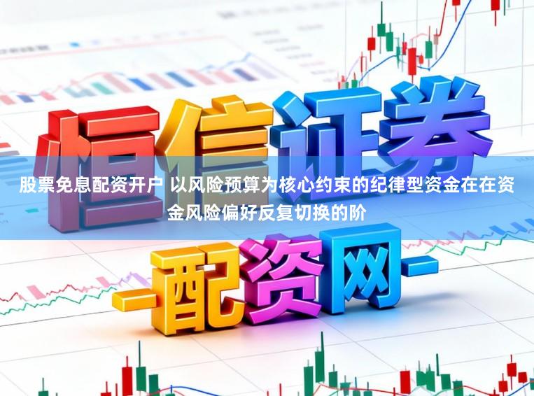 股票免息配资开户 以风险预算为核心约束的纪律型资金在在资金风险偏好反复切换的阶