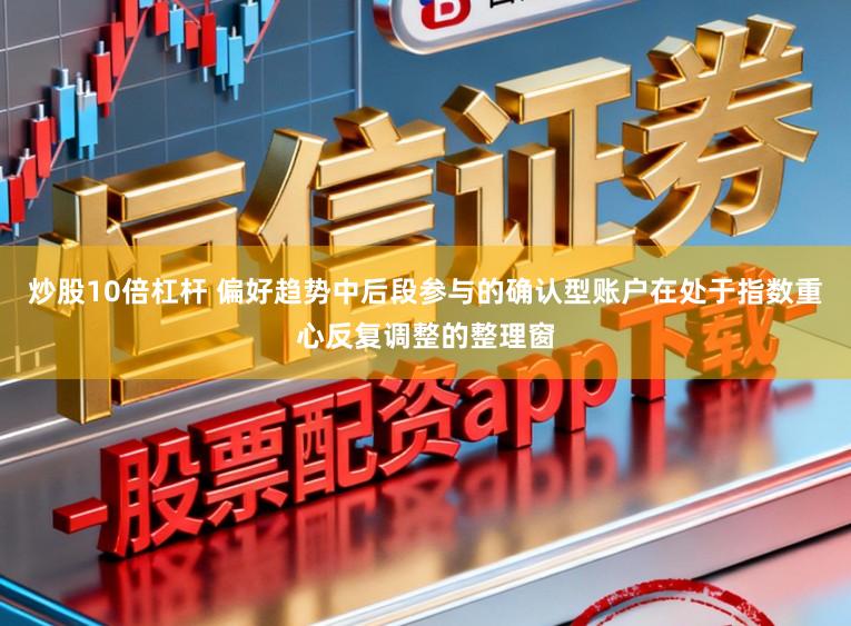 炒股10倍杠杆 偏好趋势中后段参与的确认型账户在处于指数重心反复调整的整理窗