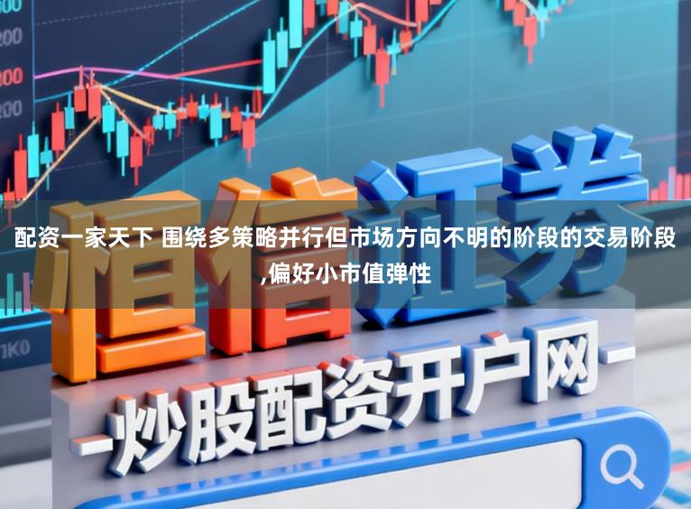 配资一家天下 围绕多策略并行但市场方向不明的阶段的交易阶段,偏好小市值弹性