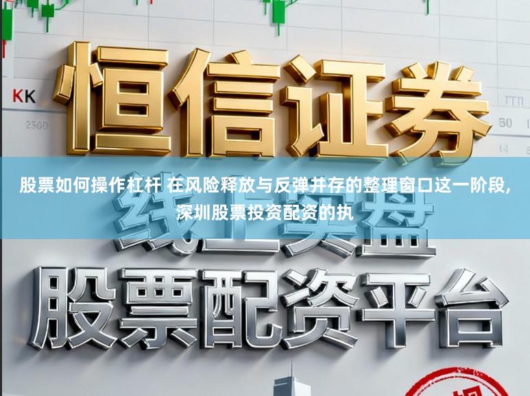 股票如何操作杠杆 在风险释放与反弹并存的整理窗口这一阶段,深圳股票投资配资的执