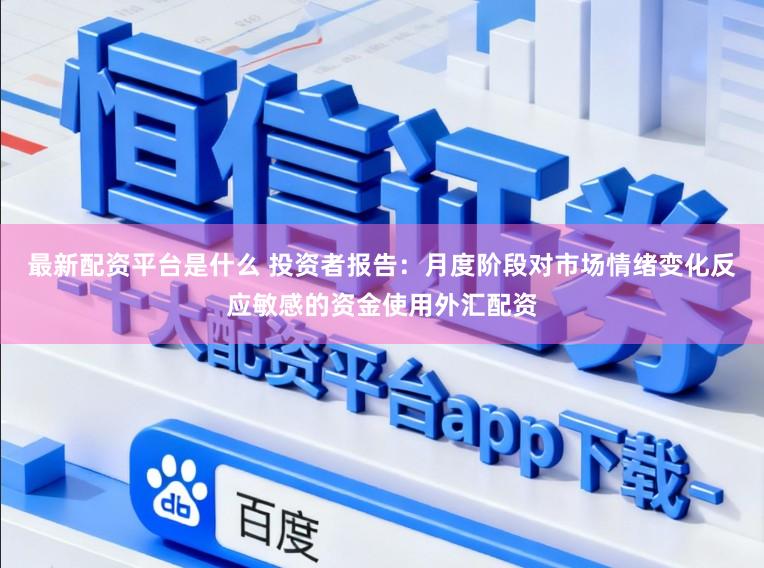 最新配资平台是什么 投资者报告：月度阶段对市场情绪变化反应敏感的资金使用外汇配资