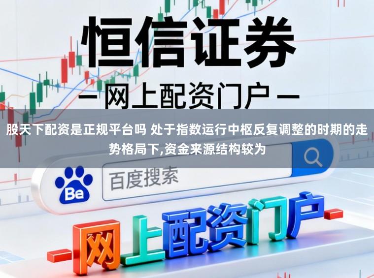 股天下配资是正规平台吗 处于指数运行中枢反复调整的时期的走势格局下,资金来源结构较为