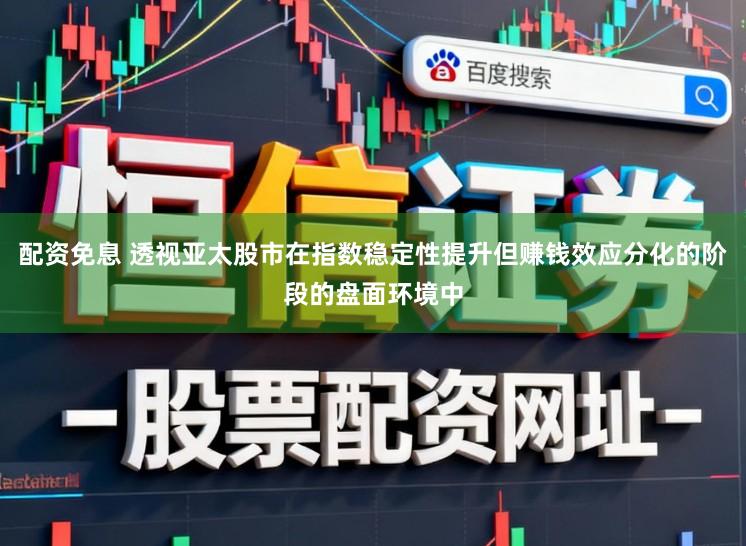 配资免息 透视亚太股市在指数稳定性提升但赚钱效应分化的阶段的盘面环境中