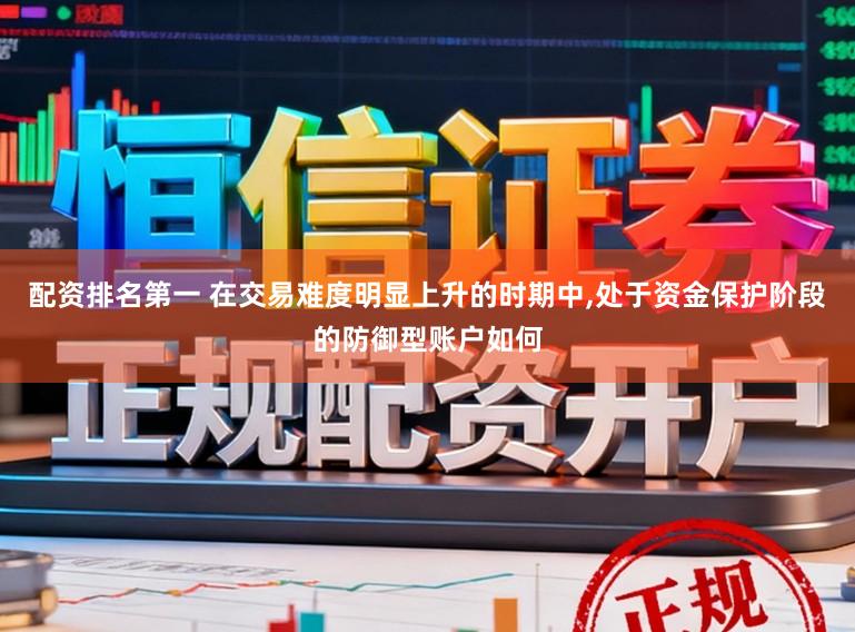 配资排名第一 在交易难度明显上升的时期中,处于资金保护阶段的防御型账户如何