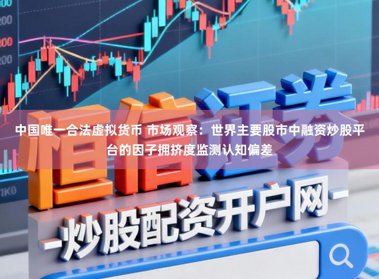中国唯一合法虚拟货币 市场观察：世界主要股市中融资炒股平台的因子拥挤度监测认知偏差