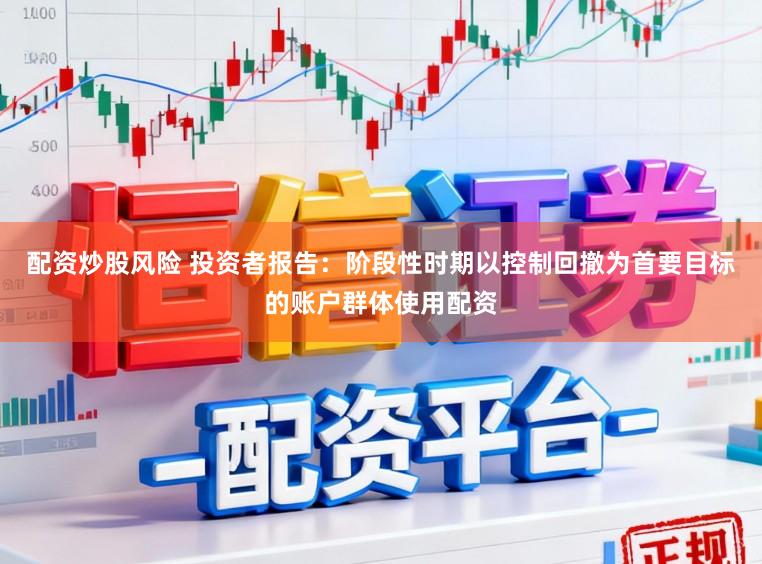 配资炒股风险 投资者报告：阶段性时期以控制回撤为首要目标的账户群体使用配资