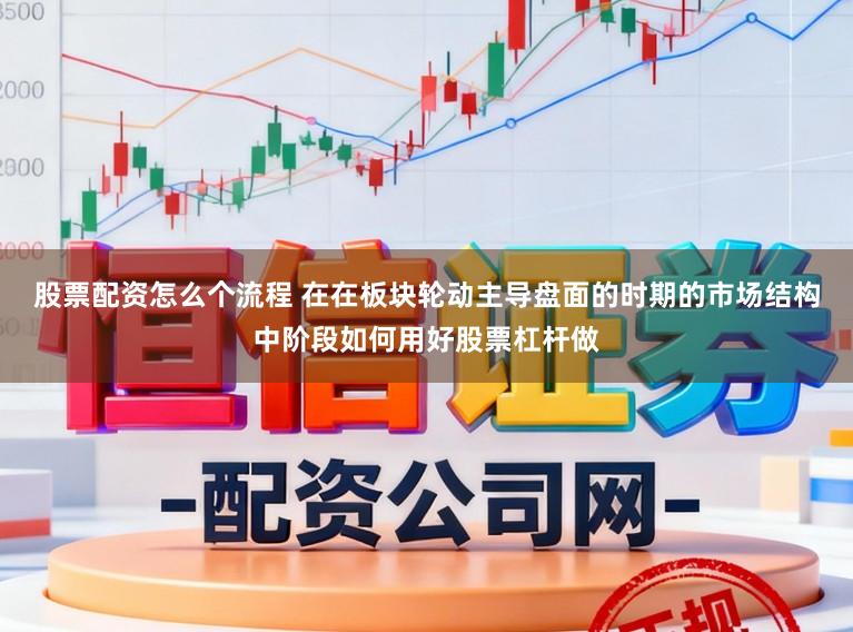 股票配资怎么个流程 在在板块轮动主导盘面的时期的市场结构中阶段如何用好股票杠杆做