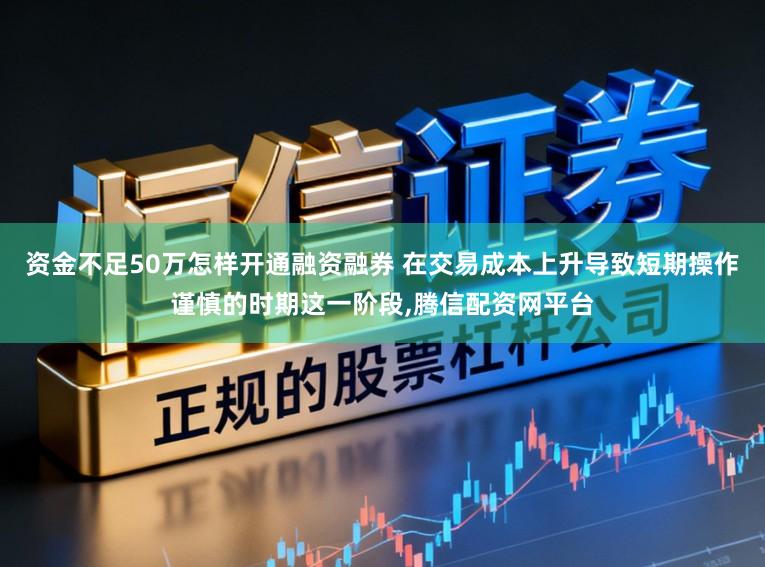 资金不足50万怎样开通融资融券 在交易成本上升导致短期操作谨慎的时期这一阶段,腾信配资网平台