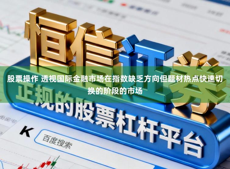 股票操作 透视国际金融市场在指数缺乏方向但题材热点快速切换的阶段的市场
