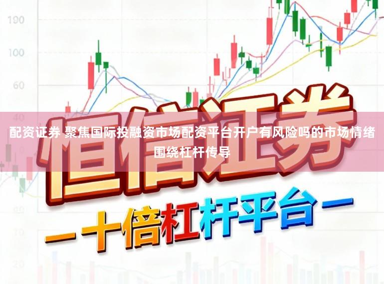 配资证券 聚焦国际投融资市场配资平台开户有风险吗的市场情绪围绕杠杆传导